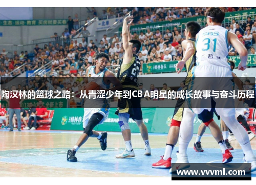 陶汉林的篮球之路:从青涩少年到CBA明星的成长故事与奋斗历程 陶汉林的篮球之路:从青涩少年到CBA明星的成长故事与奋斗历程