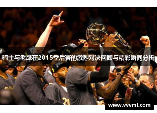 骑士与老鹰在2015季后赛的激烈对决回顾与精彩瞬间分析 骑士与老鹰在2015季后赛的激烈对决回顾与精彩瞬间分析