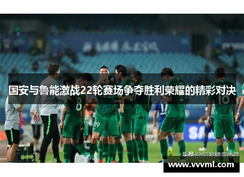国安与鲁能激战22轮赛场争夺胜利荣耀的精彩对决
