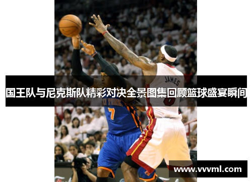国王队与尼克斯队精彩对决全景图集回顾篮球盛宴瞬间