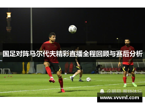 国足对阵马尔代夫精彩直播全程回顾与赛后分析