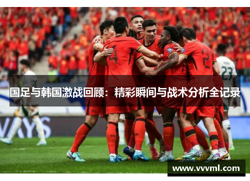 国足与韩国激战回顾：精彩瞬间与战术分析全记录