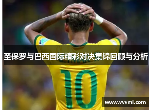 圣保罗与巴西国际精彩对决集锦回顾与分析