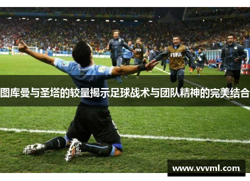 图库曼与圣塔的较量揭示足球战术与团队精神的完美结合