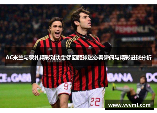 AC米兰与蒙扎精彩对决集锦回顾球迷必看瞬间与精彩进球分析