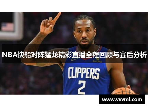 NBA快船对阵猛龙精彩直播全程回顾与赛后分析