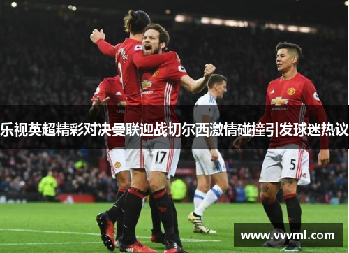 乐视英超精彩对决曼联迎战切尔西激情碰撞引发球迷热议