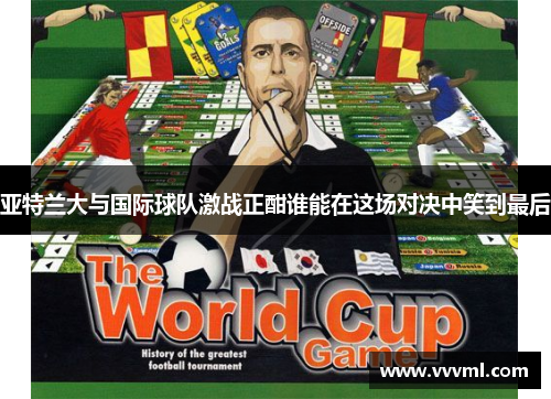 亚特兰大与国际球队激战正酣谁能在这场对决中笑到最后