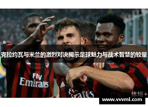克拉约瓦与米兰的激烈对决揭示足球魅力与战术智慧的较量
