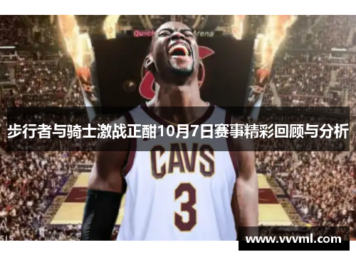 步行者与骑士激战正酣10月7日赛事精彩回顾与分析